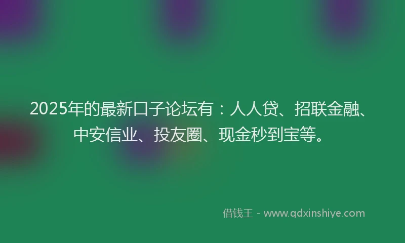 2025年的最新口子论坛有：人人贷、招联金融、中安信业、投友圈、现金秒到宝等。