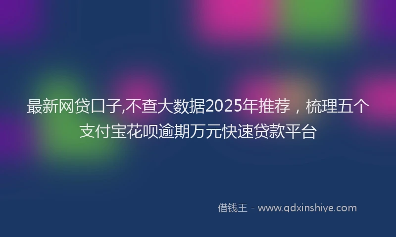 最新网贷口子,不查大数据2025年推荐，梳理五个支付宝花呗逾期万元快速贷款平台