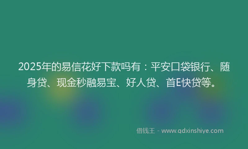 2025年的易信花好下款吗有：平安口袋银行、随身贷、现金秒融易宝、好人贷、首E快贷等。