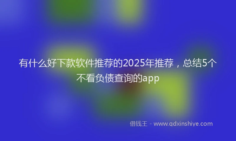 有什么好下款软件推荐的2025年推荐，总结5个不看负债查询的app