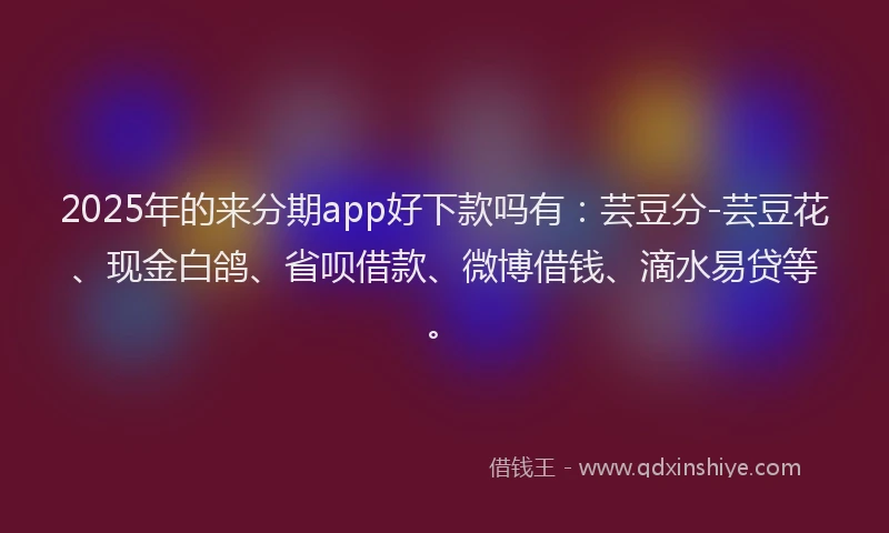 2025年的来分期app好下款吗有：芸豆分-芸豆花、现金白鸽、省呗借款、微博借钱、滴水易贷等。
