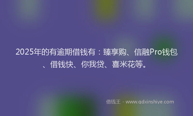 2025年的有逾期借钱有：臻享购、信融Pro钱包、借钱快、你我贷、喜米花等。