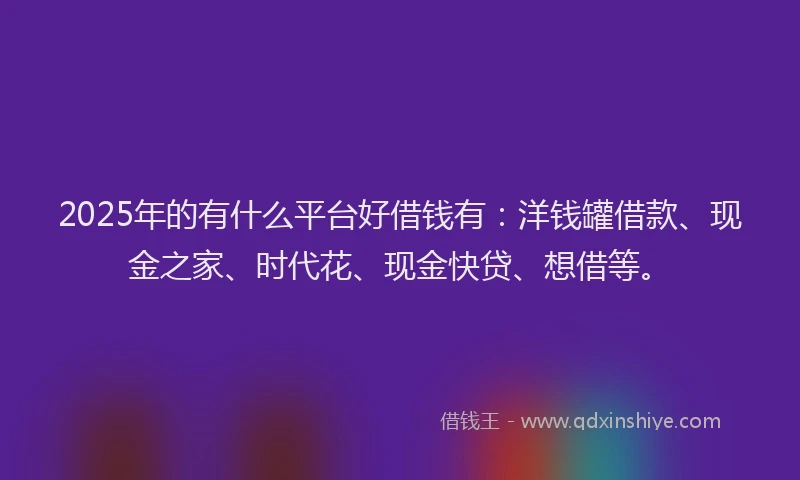 2025年的有什么平台好借钱有：洋钱罐借款、现金之家、时代花、现金快贷、想借等。