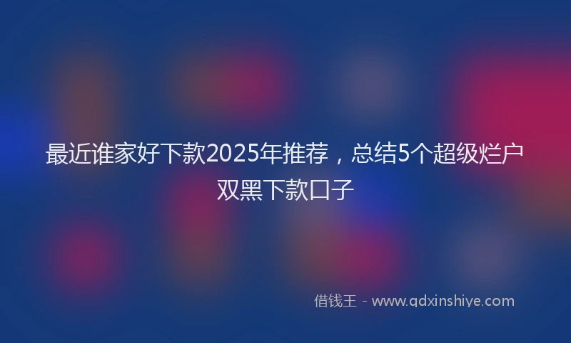 最近谁家好下款2025年推荐，总结5个超级烂户双黑下款口子