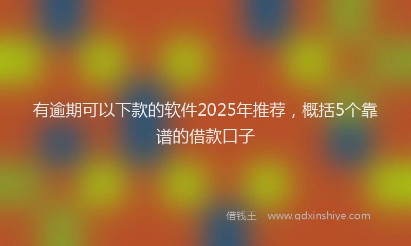 有逾期可以下款的软件2025年推荐，概括5个靠谱的借款口子