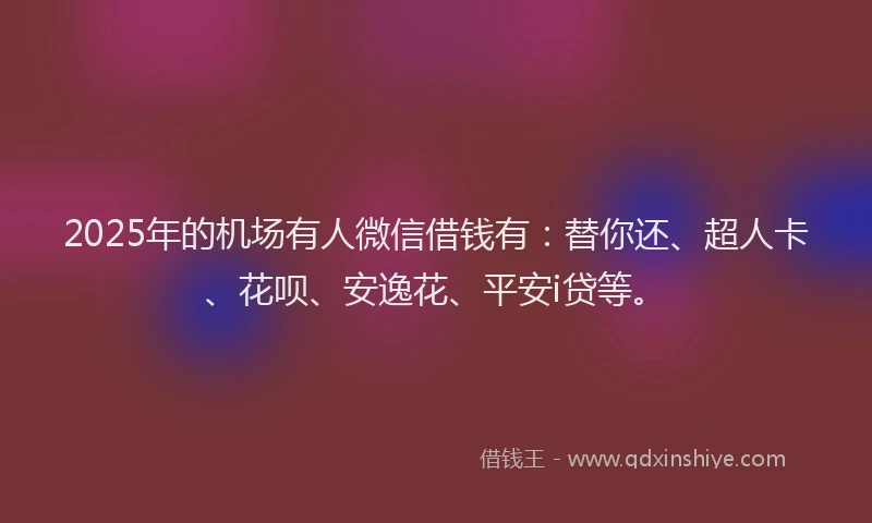 2025年的机场有人微信借钱有：替你还、超人卡、花呗、安逸花、平安i贷等。