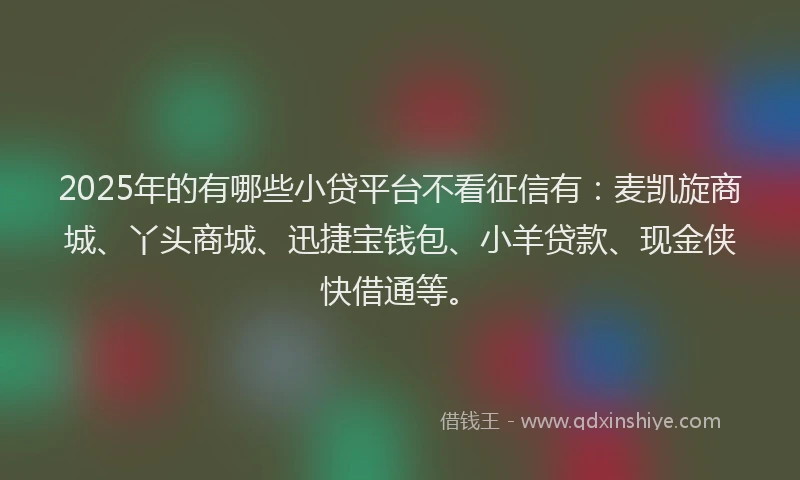 2025年的有哪些小贷平台不看征信有：麦凯旋商城、丫头商城、迅捷宝钱包、小羊贷款、现金侠快借通等。