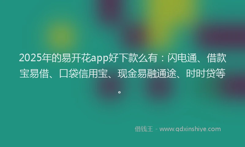 2025年的易开花app好下款么有：闪电通、借款宝易借、口袋信用宝、现金易融通途、时时贷等。