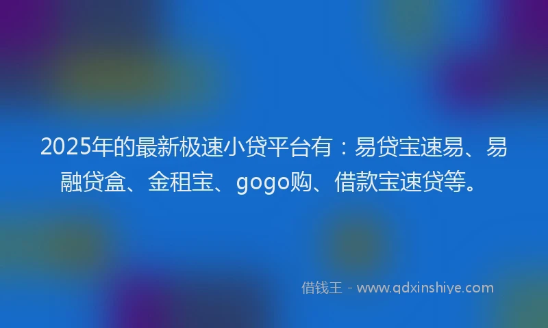 2025年的最新极速小贷平台有：易贷宝速易、易融贷盒、金租宝、gogo购、借款宝速贷等。
