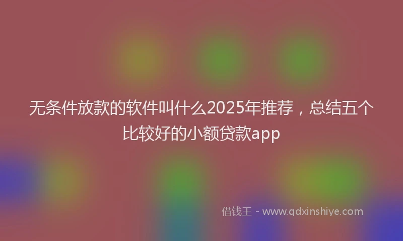 无条件放款的软件叫什么2025年推荐，总结五个比较好的小额贷款app