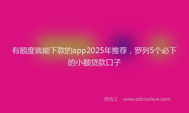 有额度就能下款的app2025年推荐，罗列5个必下的小额贷款口子