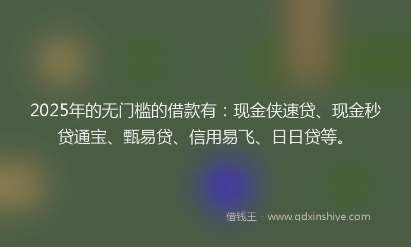 2025年的无门槛的借款有：现金侠速贷、现金秒贷通宝、甄易贷、信用易飞、日日贷等。