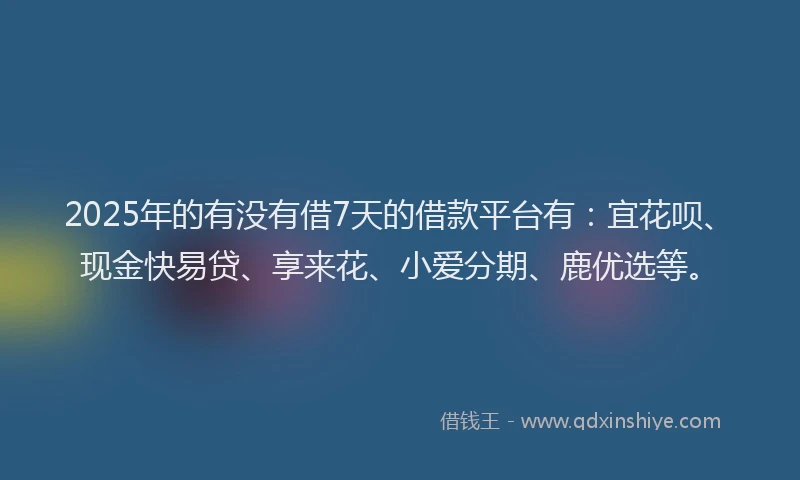 2025年的有没有借7天的借款平台有：宜花呗、现金快易贷、享来花、小爱分期、鹿优选等。