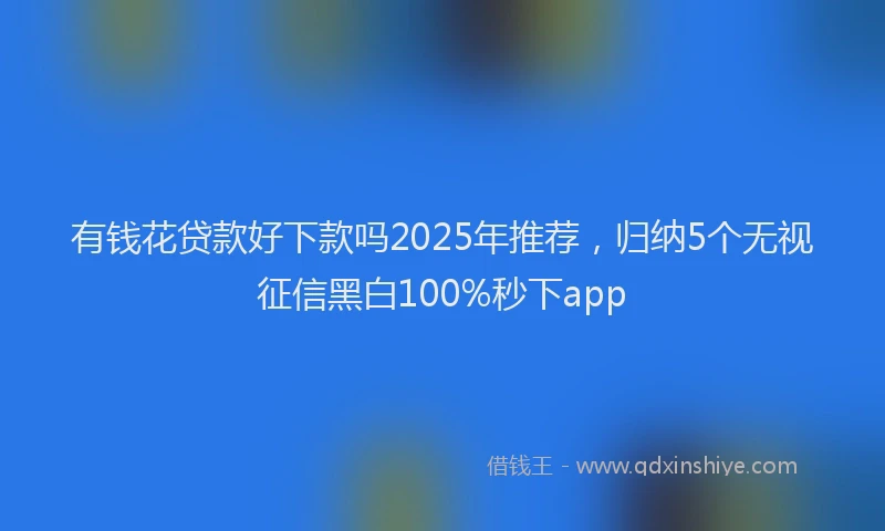 有钱花贷款好下款吗2025年推荐，归纳5个无视征信黑白100%秒下app