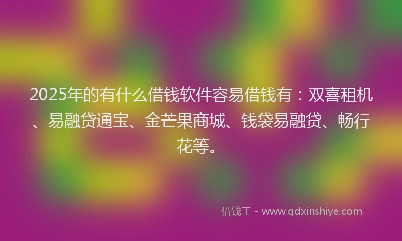 2025年的有什么借钱软件容易借钱有：双喜租机、易融贷通宝、金芒果商城、钱袋易融贷、畅行花等。