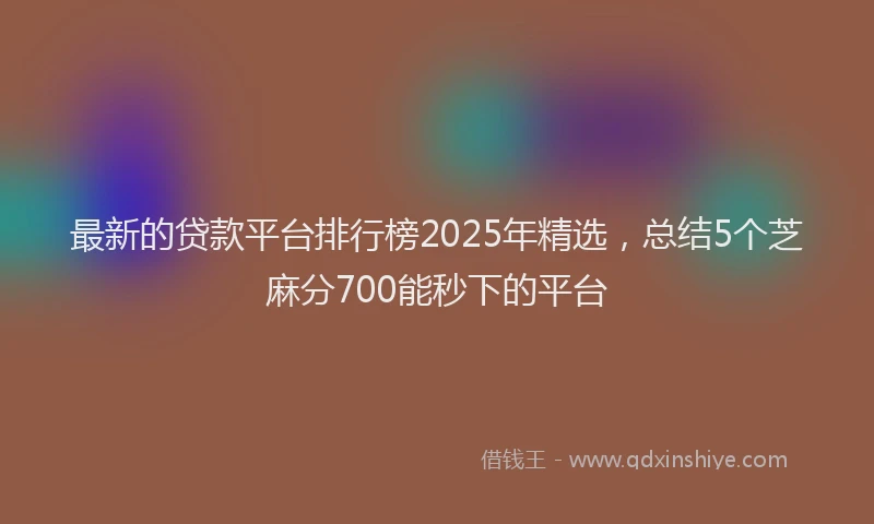 最新的贷款平台排行榜2025年精选，总结5个芝麻分700能秒下的平台