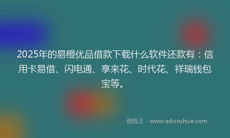 2025年的易橙优品借款下载什么软件还款有：信用卡易借、闪电通、享来花、时代花、祥瑞钱包宝等。