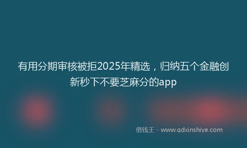 有用分期审核被拒2025年精选，归纳五个金融创新秒下不要芝麻分的app