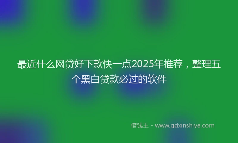 最近什么网贷好下款快一点2025年推荐，整理五个黑白贷款必过的软件