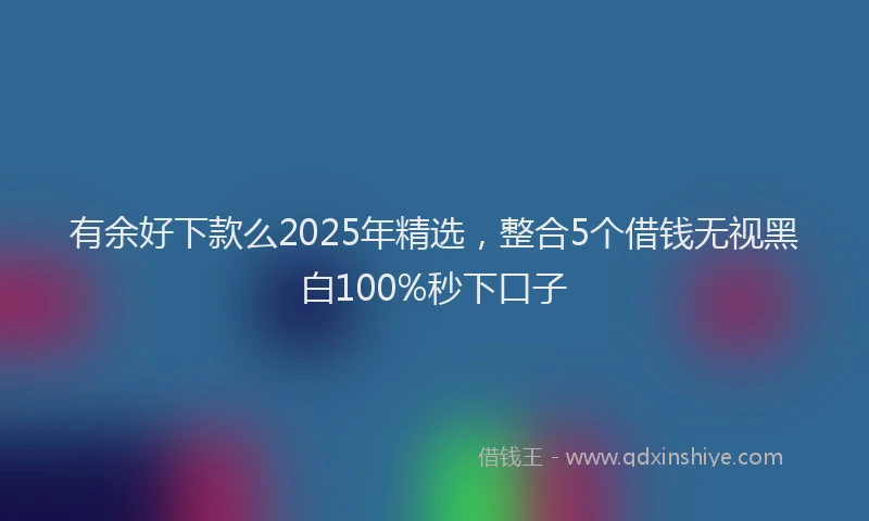 有余好下款么2025年精选，整合5个借钱无视黑白100%秒下口子