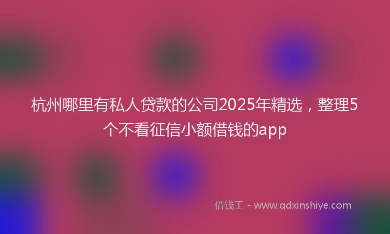 杭州哪里有私人贷款的公司2025年精选，整理5个不看征信小额借钱的app