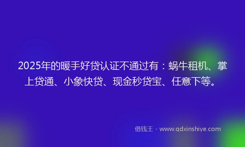 2025年的暖手好贷认证不通过有：蜗牛租机、掌上贷通、小象快贷、现金秒贷宝、任意下等。