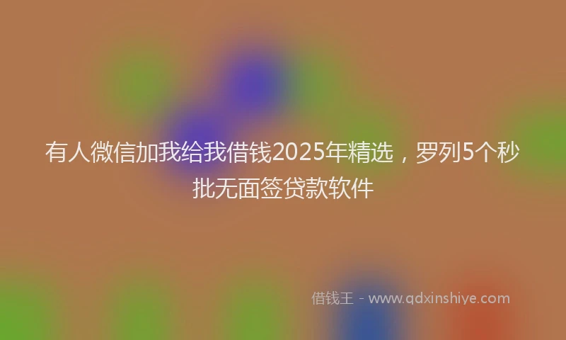 有人微信加我给我借钱2025年精选，罗列5个秒批无面签贷款软件