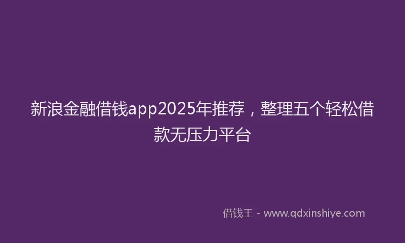 新浪金融借钱app2025年推荐，整理五个轻松借款无压力平台