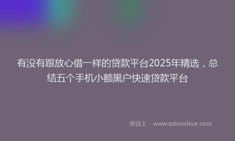 有没有跟放心借一样的贷款平台2025年精选，总结五个手机小额黑户快速贷款平台