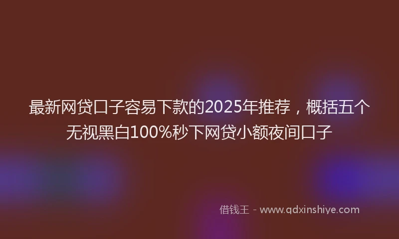 最新网贷口子容易下款的2025年推荐，概括五个无视黑白100%秒下网贷小额夜间口子