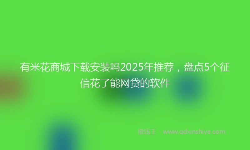 有米花商城下载安装吗2025年推荐，盘点5个征信花了能网贷的软件