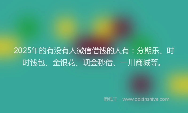 2025年的有没有人微信借钱的人有：分期乐、时时钱包、金银花、现金秒借、一川商城等。