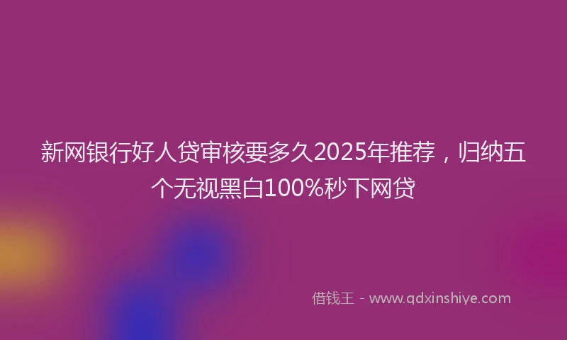 新网银行好人贷审核要多久2025年推荐，归纳五个无视黑白100%秒下网贷