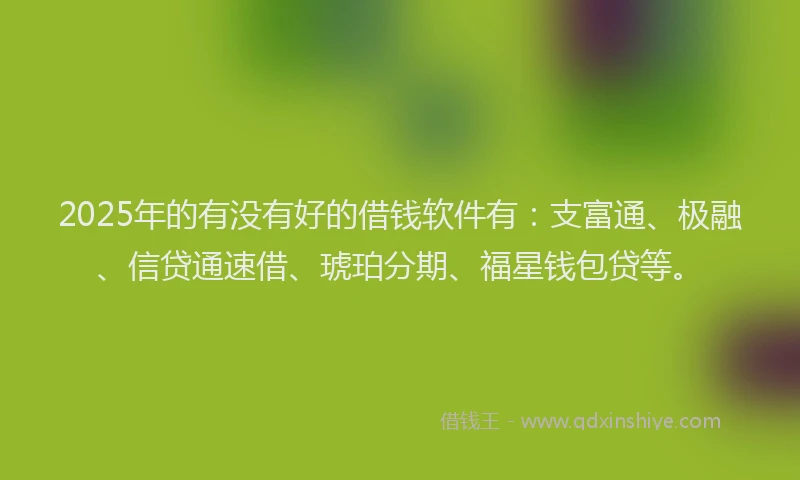 2025年的有没有好的借钱软件有：支富通、极融、信贷通速借、琥珀分期、福星钱包贷等。