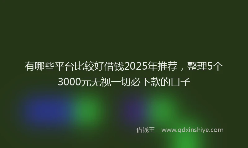 有哪些平台比较好借钱2025年推荐，整理5个3000元无视一切必下款的口子