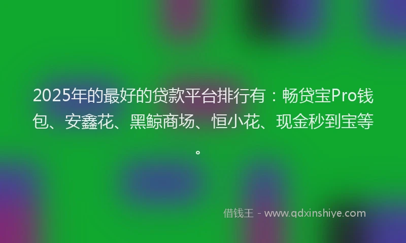 2025年的最好的贷款平台排行有：畅贷宝Pro钱包、安鑫花、黑鲸商场、恒小花、现金秒到宝等。