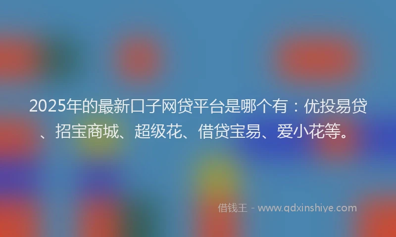 2025年的最新口子网贷平台是哪个有：优投易贷、招宝商城、超级花、借贷宝易、爱小花等。