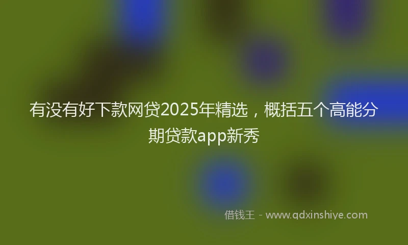 有没有好下款网贷2025年精选，概括五个高能分期贷款app新秀