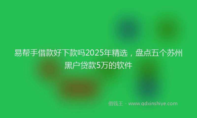 易帮手借款好下款吗2025年精选，盘点五个苏州黑户贷款5万的软件