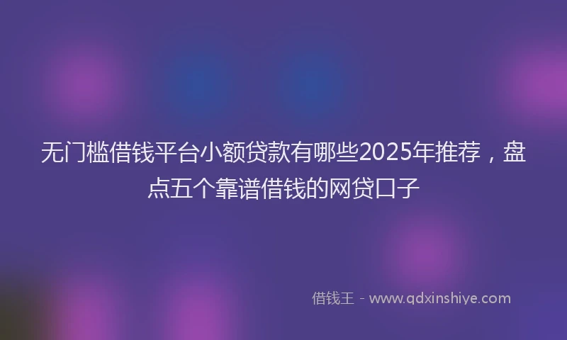 无门槛借钱平台小额贷款有哪些2025年推荐，盘点五个靠谱借钱的网贷口子