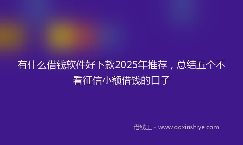 有什么借钱软件好下款2025年推荐，总结五个不看征信小额借钱的口子