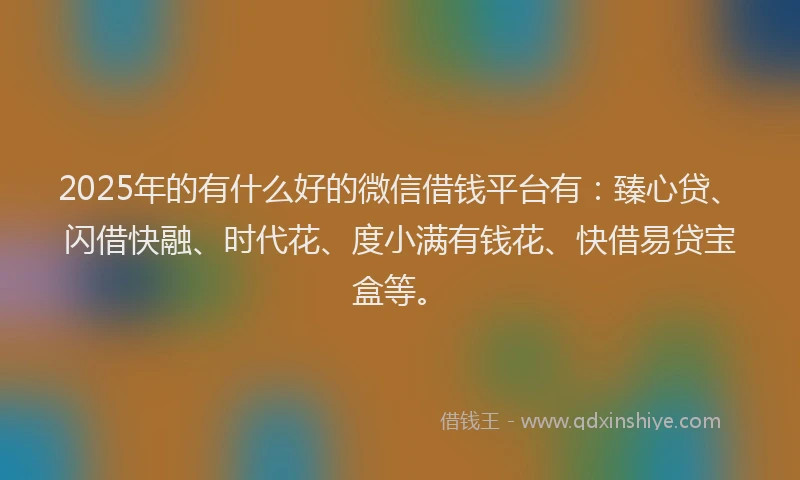 2025年的有什么好的微信借钱平台有：臻心贷、闪借快融、时代花、度小满有钱花、快借易贷宝盒等。
