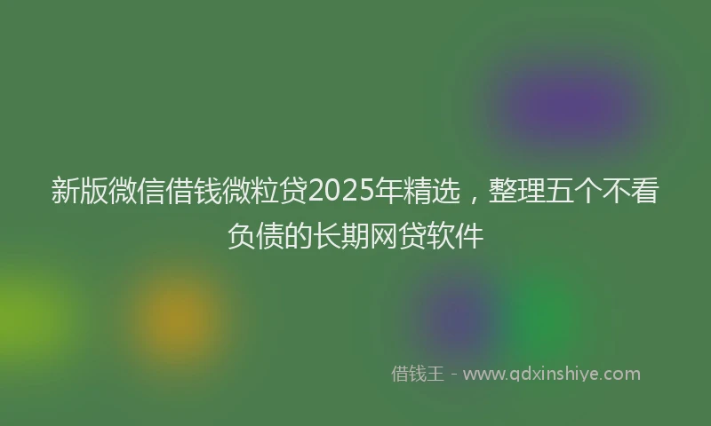 新版微信借钱微粒贷2025年精选，整理五个不看负债的长期网贷软件
