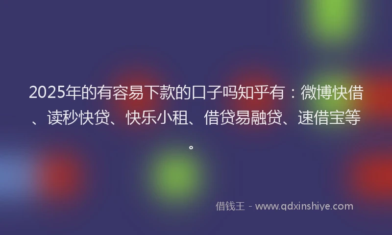 2025年的有容易下款的口子吗知乎有：微博快借、读秒快贷、快乐小租、借贷易融贷、速借宝等。
