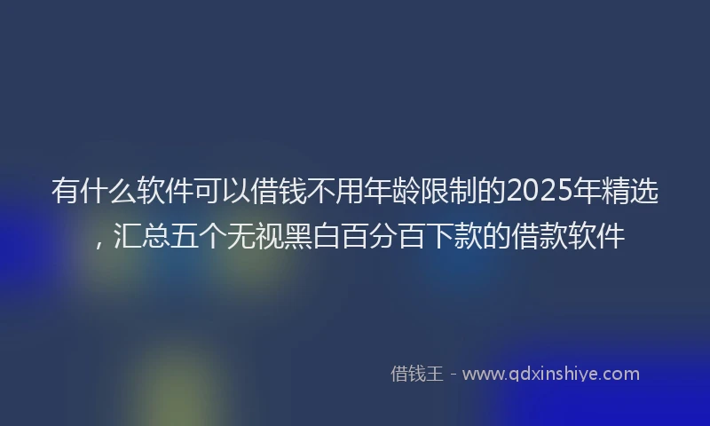 有什么软件可以借钱不用年龄限制的2025年精选，汇总五个无视黑白百分百下款的借款软件
