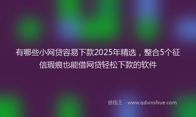 有哪些小网贷容易下款2025年精选，整合5个征信瑕疵也能借网贷轻松下款的软件