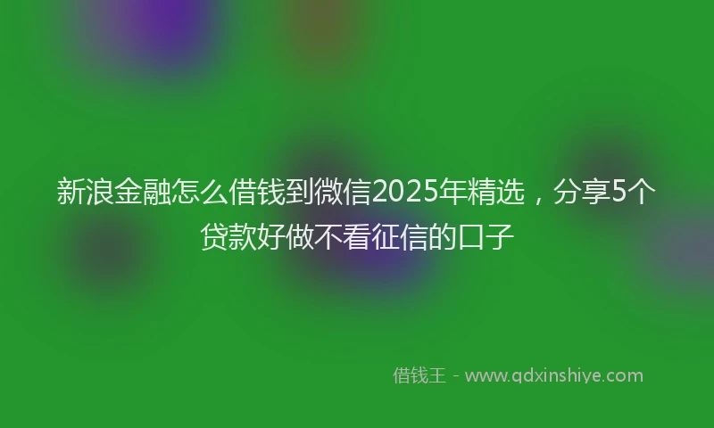 新浪金融怎么借钱到微信2025年精选，分享5个贷款好做不看征信的口子