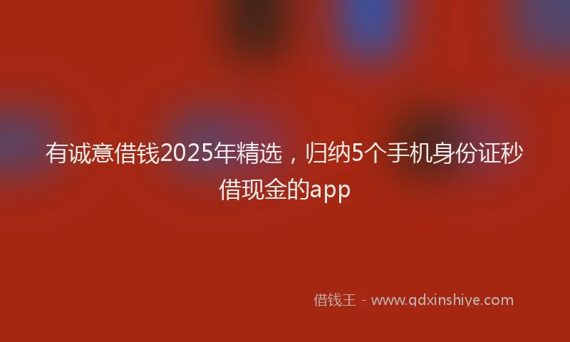 有诚意借钱2025年精选，归纳5个手机身份证秒借现金的app