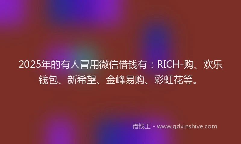 2025年的有人冒用微信借钱有：RICH-购、欢乐钱包、新希望、金峰易购、彩虹花等。