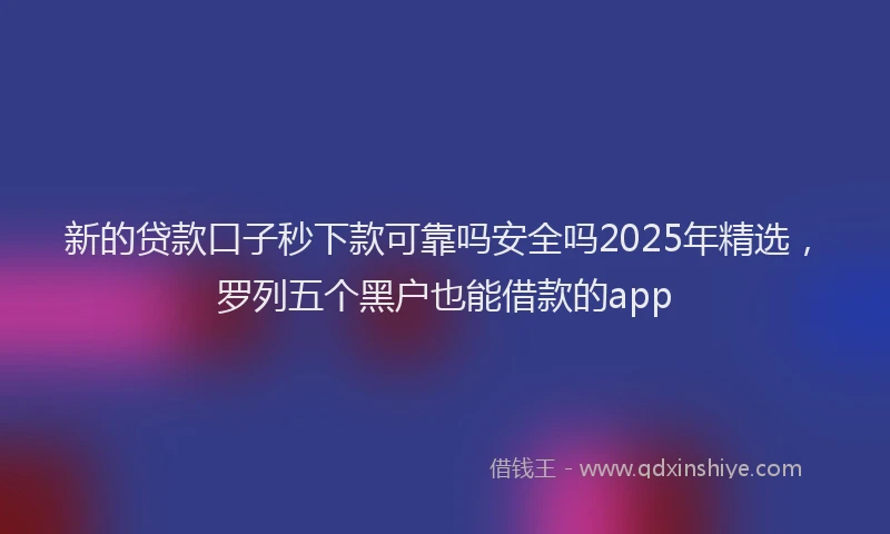 新的贷款口子秒下款可靠吗安全吗2025年精选，罗列五个黑户也能借款的app